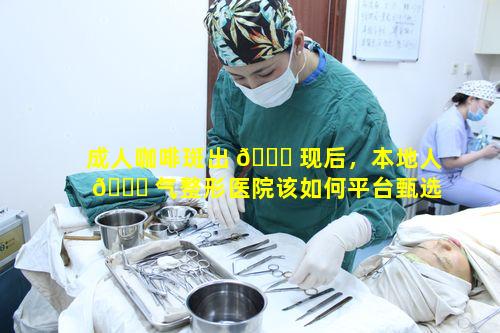 成人咖啡斑出 🐅 现后，本地人 🐞 气整形医院该如何平台甄选合适治疗方案呢